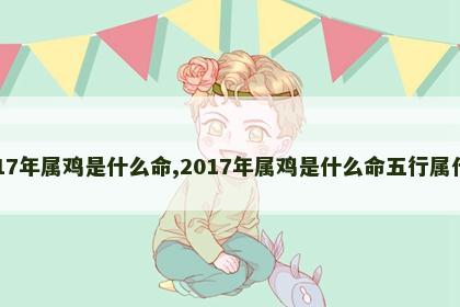 2017年属鸡是什么命,2017年属鸡是什么命五行属什么