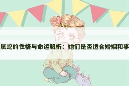 女属蛇的性格与命运解析：她们是否适合婚姻和事业