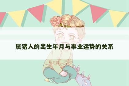 属猪人的出生年月与事业运势的关系