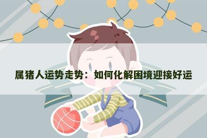 属猪人运势走势：如何化解困境迎接好运