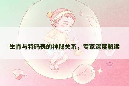 生肖与特码表的神秘关系，专家深度解读