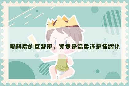 喝醉后的巨蟹座，究竟是温柔还是情绪化