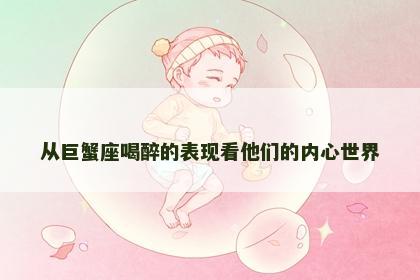 从巨蟹座喝醉的表现看他们的内心世界