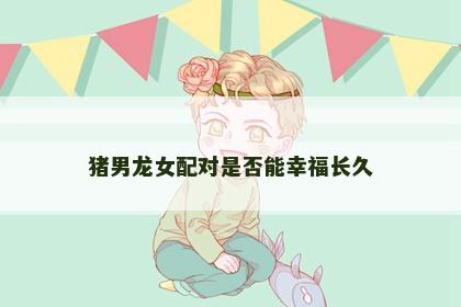 猪男龙女配对是否能幸福长久