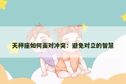 天秤座如何面对冲突：避免对立的智慧