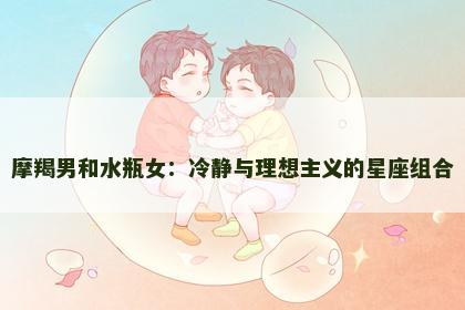 摩羯男和水瓶女：冷静与理想主义的星座组合