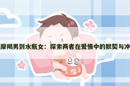 从摩羯男到水瓶女：探索两者在爱情中的默契与冲突