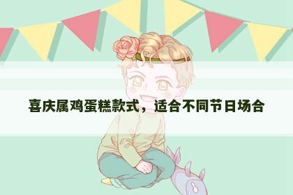 喜庆属鸡蛋糕款式，适合不同节日场合