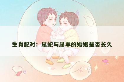 生肖配对：属蛇与属羊的婚姻是否长久