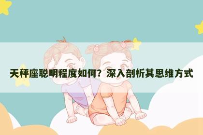 天秤座聪明程度如何？深入剖析其思维方式