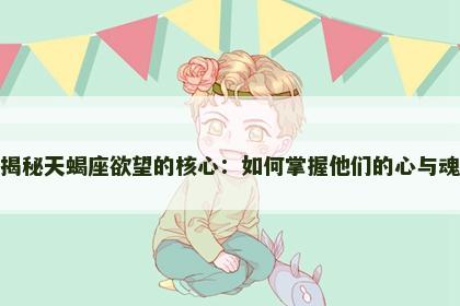 揭秘天蝎座欲望的核心：如何掌握他们的心与魂