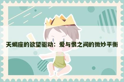 天蝎座的欲望驱动：爱与恨之间的微妙平衡