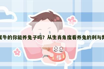 属牛的你能养兔子吗？从生肖角度看养兔的利与弊