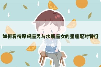 如何看待摩羯座男与水瓶座女的星座配对特征
