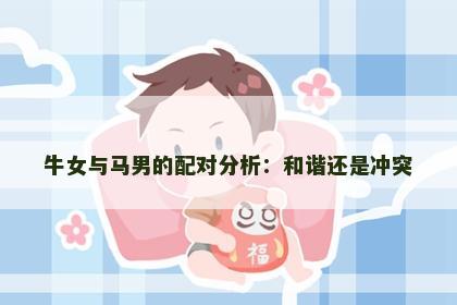 牛女与马男的配对分析：和谐还是冲突