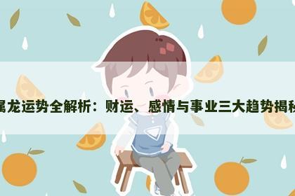 属龙运势全解析：财运、感情与事业三大趋势揭秘