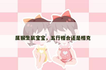属猴生鼠宝宝，五行相合还是相克