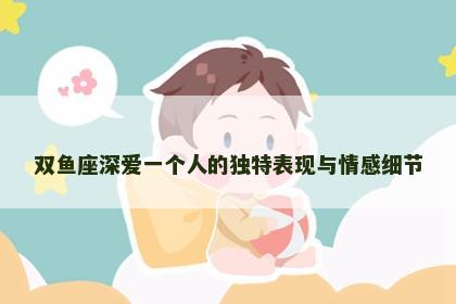 双鱼座深爱一个人的独特表现与情感细节