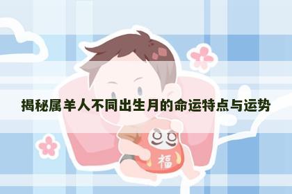 揭秘属羊人不同出生月的命运特点与运势