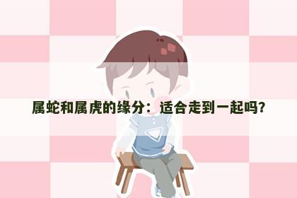 属蛇和属虎的缘分：适合走到一起吗？
