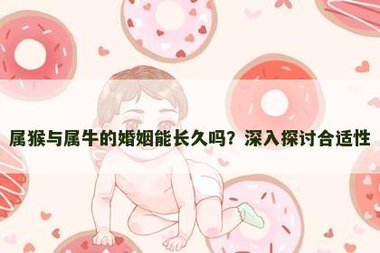 属猴与属牛的婚姻能长久吗？深入探讨合适性