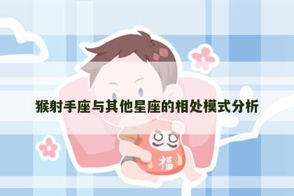 猴射手座与其他星座的相处模式分析