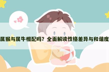 属猴与属牛相配吗？全面解读性格差异与和谐度