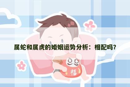 属蛇和属虎的婚姻运势分析：相配吗？