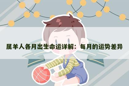 属羊人各月出生命运详解：每月的运势差异