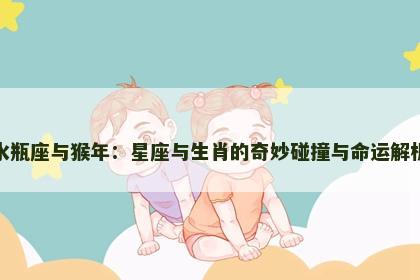 水瓶座与猴年：星座与生肖的奇妙碰撞与命运解析