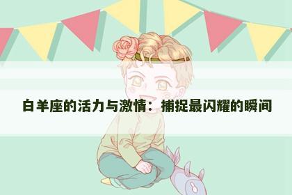 白羊座的活力与激情：捕捉最闪耀的瞬间