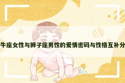 金牛座女性与狮子座男性的爱情密码与性格互补分析
