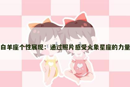 白羊座个性展现：通过照片感受火象星座的力量