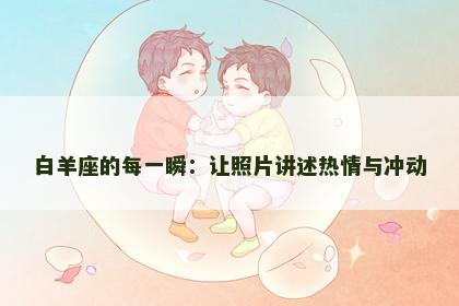 白羊座的每一瞬：让照片讲述热情与冲动