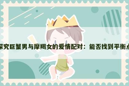 探究巨蟹男与摩羯女的爱情配对：能否找到平衡点