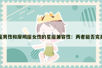 巨蟹座男性和摩羯座女性的星座兼容性：两者能否完美契合