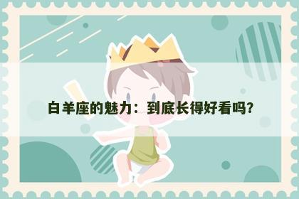 白羊座的魅力：到底长得好看吗？