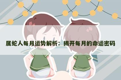属蛇人每月运势解析：揭开每月的命运密码
