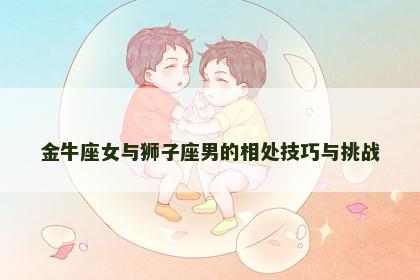 金牛座女与狮子座男的相处技巧与挑战