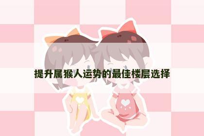 提升属猴人运势的最佳楼层选择