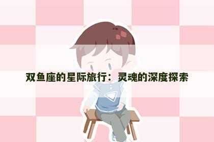 双鱼座的星际旅行：灵魂的深度探索