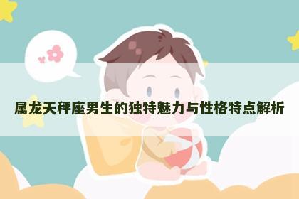 属龙天秤座男生的独特魅力与性格特点解析