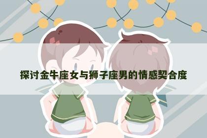 探讨金牛座女与狮子座男的情感契合度