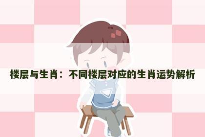 楼层与生肖：不同楼层对应的生肖运势解析