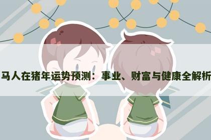 马人在猪年运势预测：事业、财富与健康全解析