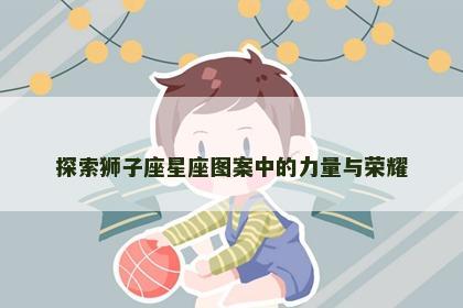 探索狮子座星座图案中的力量与荣耀