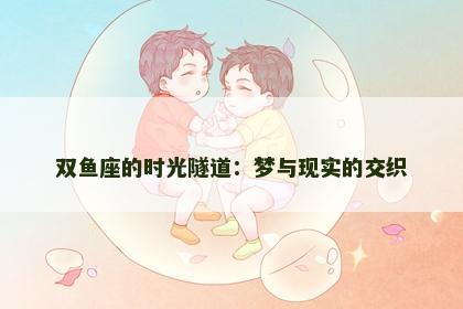双鱼座的时光隧道：梦与现实的交织