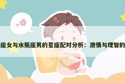 白羊座女与水瓶座男的星座配对分析：激情与理智的碰撞