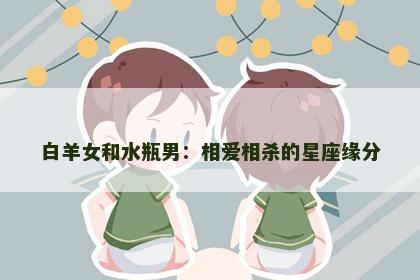 白羊女和水瓶男：相爱相杀的星座缘分