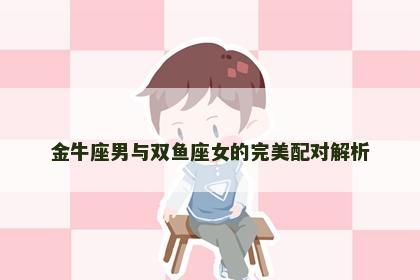 金牛座男与双鱼座女的完美配对解析